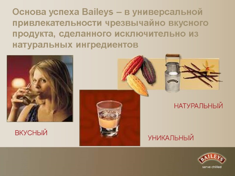 Основа успеха Baileys – в универсальной привлекательности чрезвычайно вкусного продукта, сделанного исключительно из натуральных